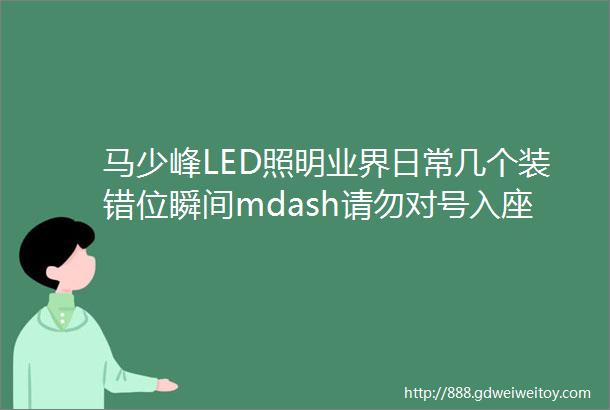 马少峰LED照明业界日常几个装错位瞬间mdash请勿对号入座