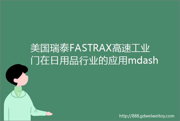 美国瑞泰FASTRAX高速工业门在日用品行业的应用mdash联合利华天津一期液洗工厂
